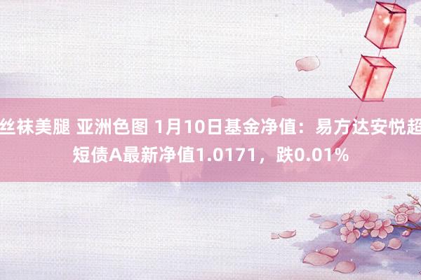   丝袜美腿 亚洲色图 1月10日基金净值：易方达安悦超短债A最新净值1.0171，跌0.01%
