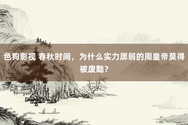   色狗影视 春秋时间，为什么实力孱弱的周皇帝莫得被废黜？