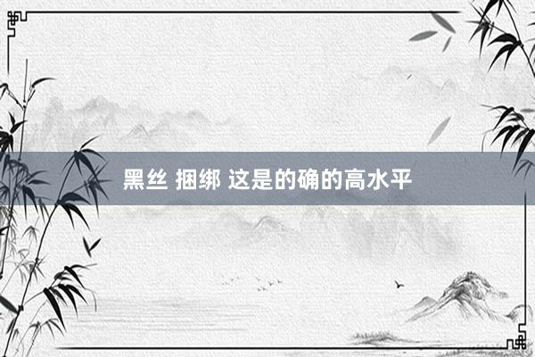   黑丝 捆绑 这是的确的高水平