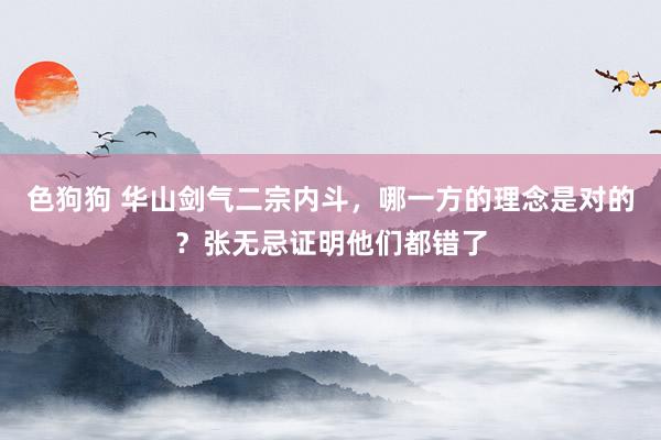   色狗狗 华山剑气二宗内斗，哪一方的理念是对的？张无忌证明他们都错了