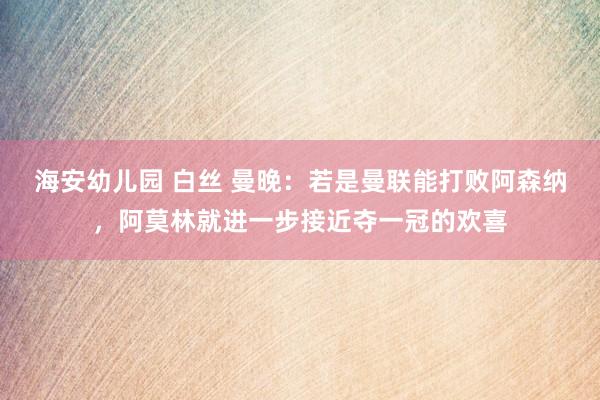   海安幼儿园 白丝 曼晚：若是曼联能打败阿森纳，阿莫林就进一步接近夺一冠的欢喜