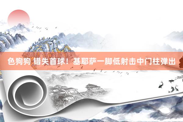   色狗狗 错失首球！基耶萨一脚低射击中门柱弹出