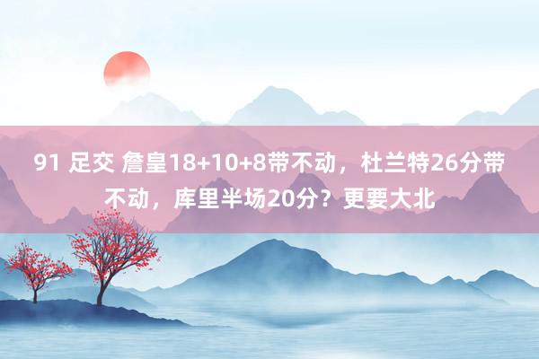   91 足交 詹皇18+10+8带不动，杜兰特26分带不动，库里半场20分？更要大北