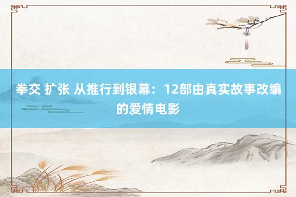  拳交 扩张 从推行到银幕：12部由真实故事改编的爱情电影