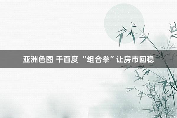   亚洲色图 千百度 “组合拳”让房市回稳