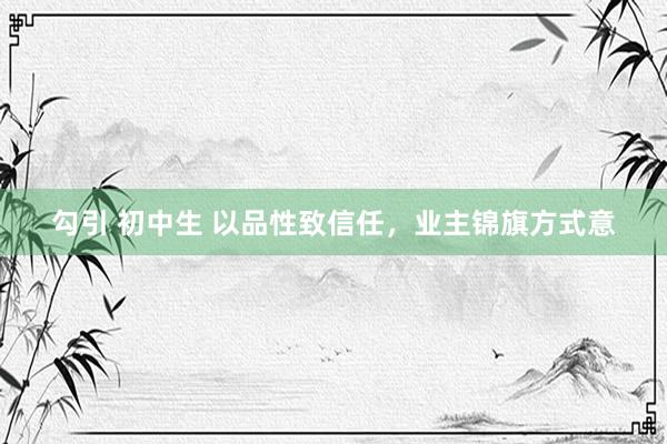   勾引 初中生 以品性致信任，业主锦旗方式意