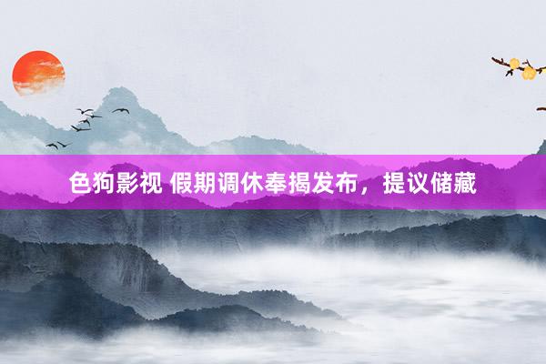   色狗影视 假期调休奉揭发布，提议储藏
