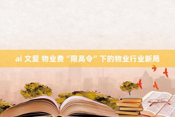   ai 文爱 物业费“限高令”下的物业行业新局