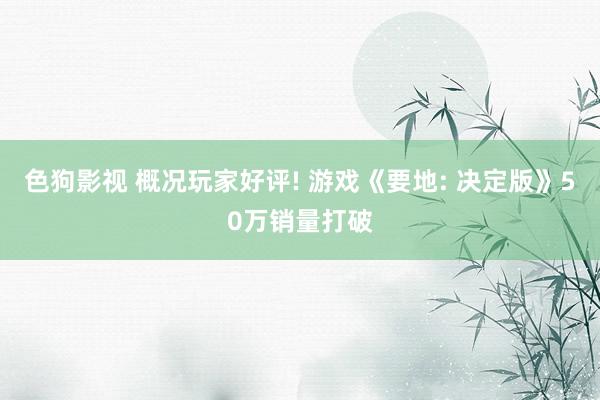   色狗影视 概况玩家好评! 游戏《要地: 决定版》50万销量打破