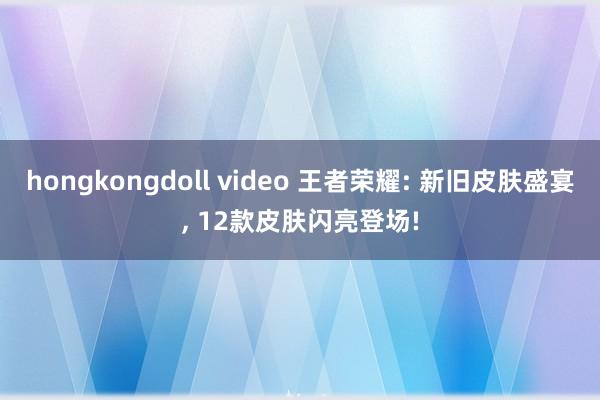   hongkongdoll video 王者荣耀: 新旧皮肤盛宴, 12款皮肤闪亮登场!