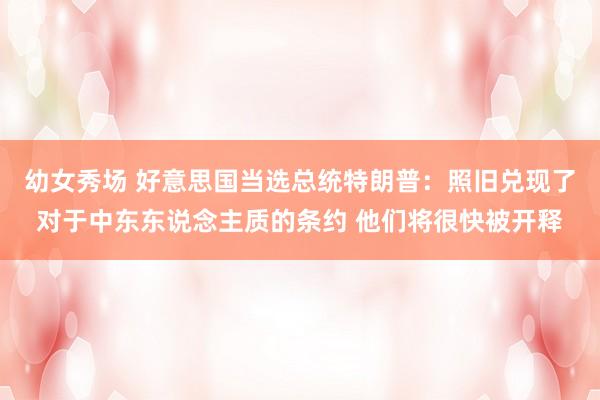   幼女秀场 好意思国当选总统特朗普：照旧兑现了对于中东东说念主质的条约 他们将很快被开释