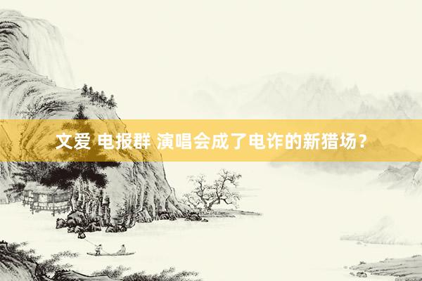   文爱 电报群 演唱会成了电诈的新猎场？