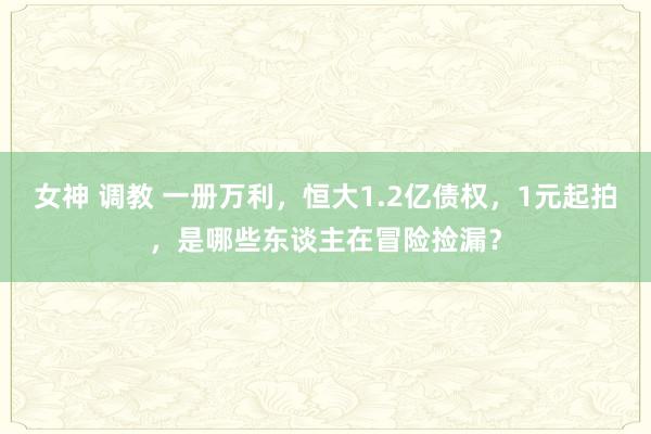   女神 调教 一册万利，恒大1.2亿债权，1元起拍，是哪些东谈主在冒险捡漏？