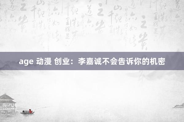   age 动漫 创业：李嘉诚不会告诉你的机密