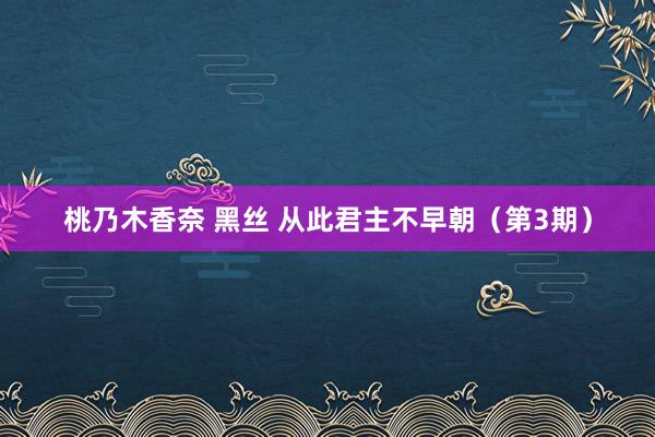   桃乃木香奈 黑丝 从此君主不早朝（第3期）