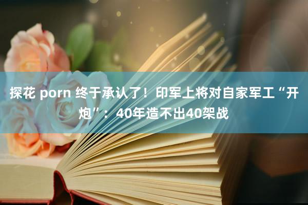   探花 porn 终于承认了！印军上将对自家军工“开炮”：40年造不出40架战