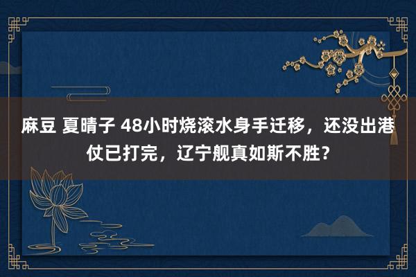   麻豆 夏晴子 48小时烧滚水身手迁移，还没出港仗已打完，辽宁舰真如斯不胜？