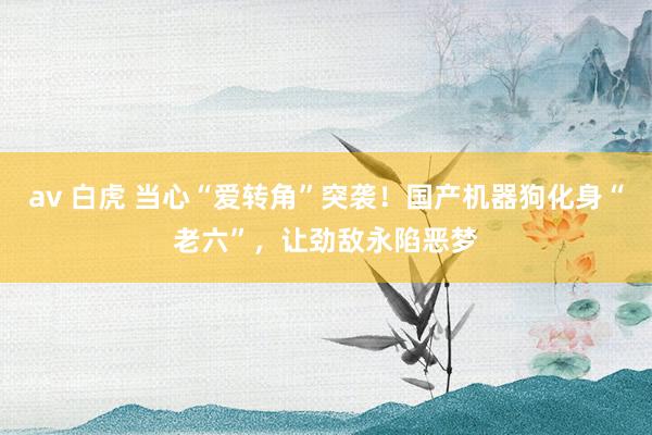   av 白虎 当心“爱转角”突袭！国产机器狗化身“老六”，让劲敌永陷恶梦