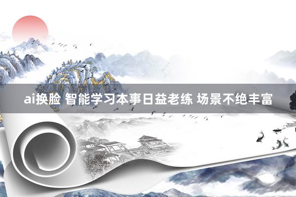   ai换脸 智能学习本事日益老练 场景不绝丰富