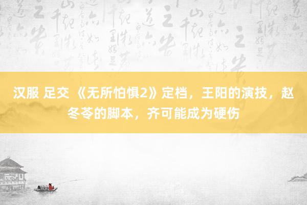   汉服 足交 《无所怕惧2》定档，王阳的演技，赵冬苓的脚本，齐可能成为硬伤