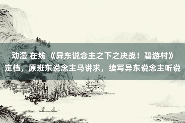   动漫 在线 《异东说念主之下之决战！碧游村》定档，原班东说念主马讲求，续写异东说念主听说