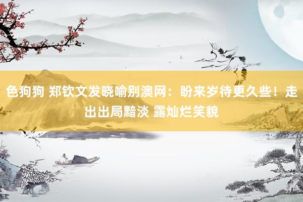   色狗狗 郑钦文发晓喻别澳网：盼来岁待更久些！走出出局黯淡 露灿烂笑貌
