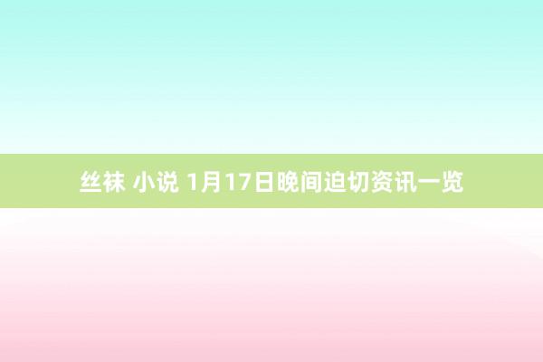  丝袜 小说 1月17日晚间迫切资讯一览