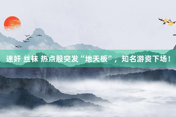   迷奸 丝袜 热点股突发“地天板”，知名游资下场！