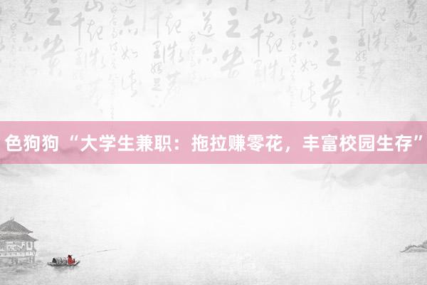   色狗狗 “大学生兼职：拖拉赚零花，丰富校园生存”