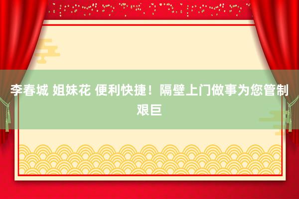   李春城 姐妹花 便利快捷！隔壁上门做事为您管制艰巨