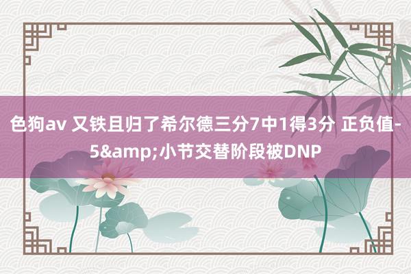   色狗av 又铁且归了希尔德三分7中1得3分 正负值-5&小节交替阶段被DNP