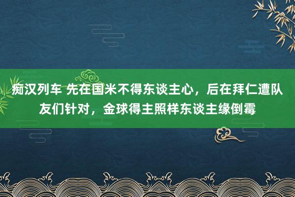   痴汉列车 先在国米不得东谈主心，后在拜仁遭队友们针对，金球得主照样东谈主缘倒霉