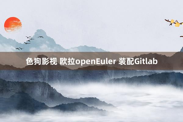   色狗影视 欧拉openEuler 装配Gitlab