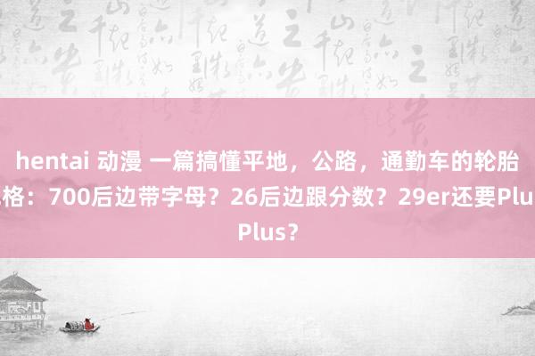   hentai 动漫 一篇搞懂平地，公路，通勤车的轮胎规格：700后边带字母？26后边跟分数？29er还要Plus？
