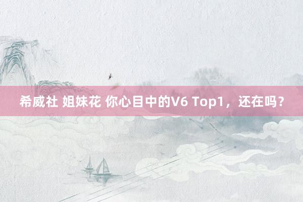   希威社 姐妹花 你心目中的V6 Top1，还在吗？