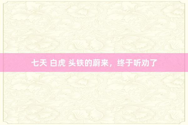   七天 白虎 头铁的蔚来，终于听劝了