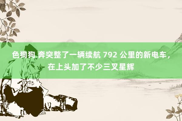   色狗狗 奔突整了一辆续航 792 公里的新电车，在上头加了不少三叉星辉