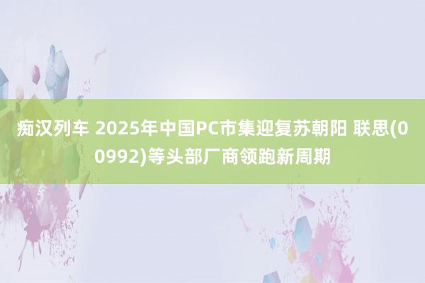   痴汉列车 2025年中国PC市集迎复苏朝阳 联思(00992)等头部厂商领跑新周期