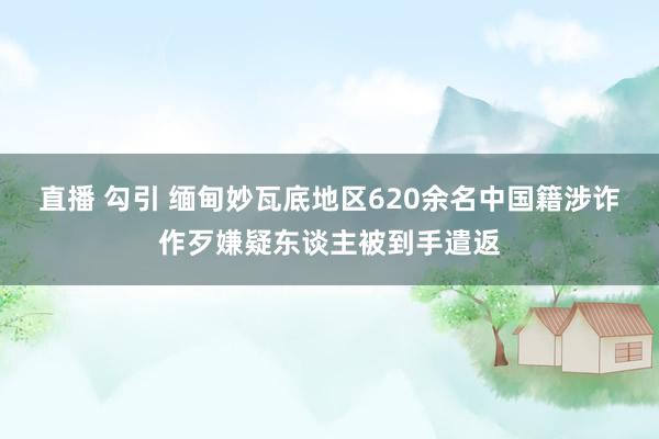   直播 勾引 缅甸妙瓦底地区620余名中国籍涉诈作歹嫌疑东谈主被到手遣返