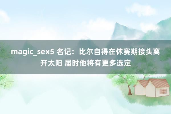   magic_sex5 名记：比尔自得在休赛期接头离开太阳 届时他将有更多选定