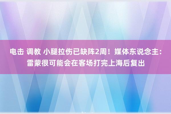   电击 调教 小腿拉伤已缺阵2周！媒体东说念主：雷蒙很可能会在客场打完上海后复出