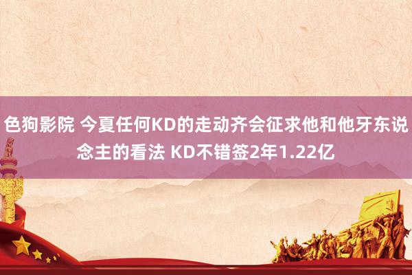 色狗影院 今夏任何KD的走动齐会征求他和他牙东说念主的看法 KD不错签2年1.22亿
