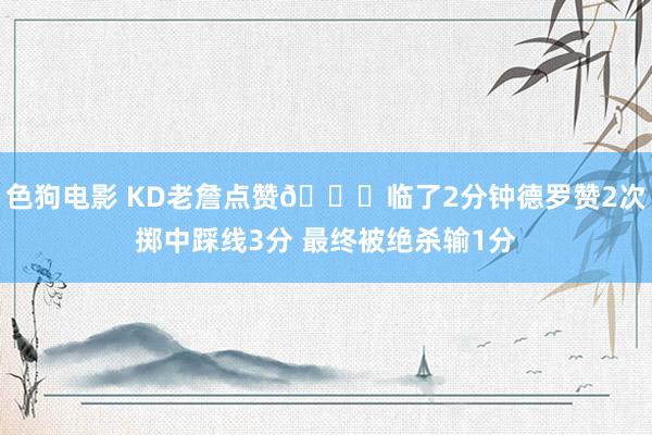   色狗电影 KD老詹点赞👍临了2分钟德罗赞2次掷中踩线3分 最终被绝杀输1分