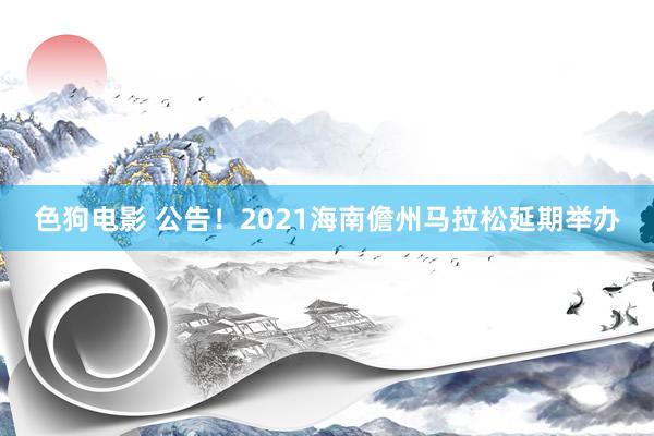   色狗电影 公告！2021海南儋州马拉松延期举办