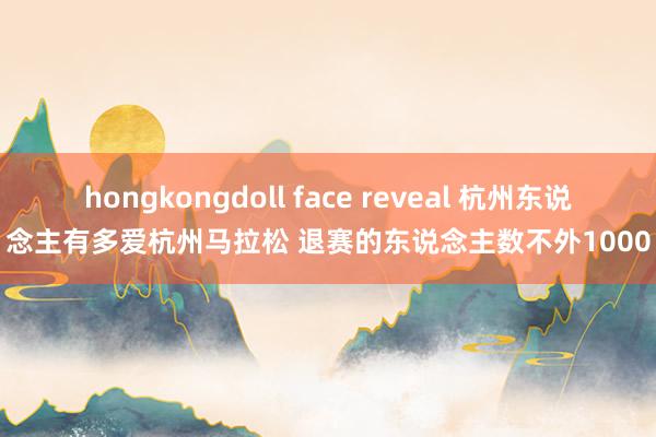   hongkongdoll face reveal 杭州东说念主有多爱杭州马拉松 退赛的东说念主数不外1000