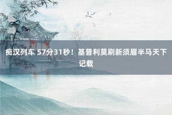   痴汉列车 57分31秒！基普利莫刷新须眉半马天下记载