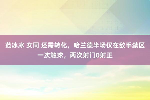   范冰冰 女同 还需转化，哈兰德半场仅在敌手禁区一次触球，两次射门0射正