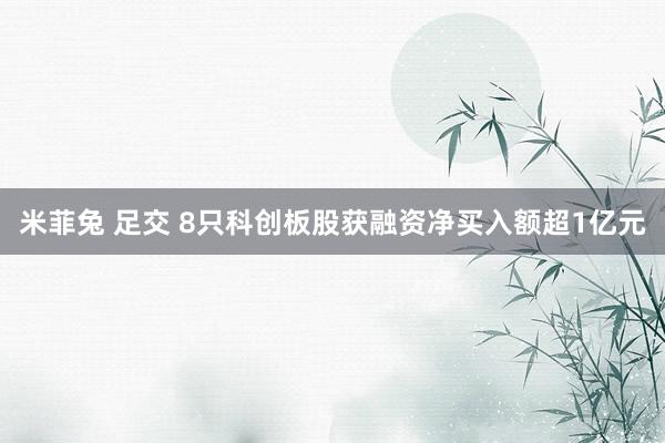   米菲兔 足交 8只科创板股获融资净买入额超1亿元