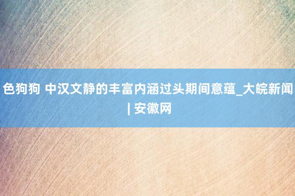   色狗狗 中汉文静的丰富内涵过头期间意蕴_大皖新闻 | 安徽网
