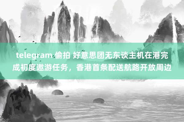   telegram 偷拍 好意思团无东谈主机在港完成初度遨游任务，香港首条配送航路开放周边
